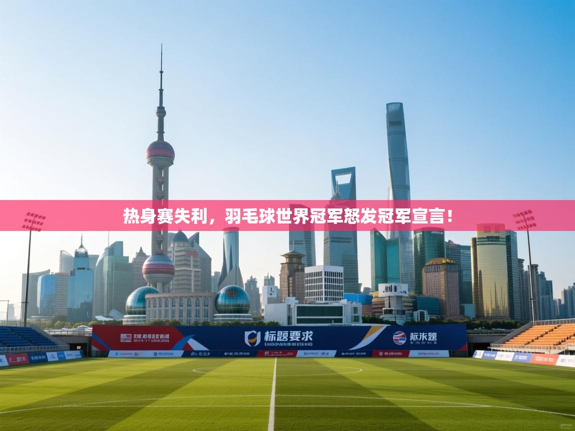 热身赛失利，羽毛球世界冠军怒发冠军宣言！  第2张