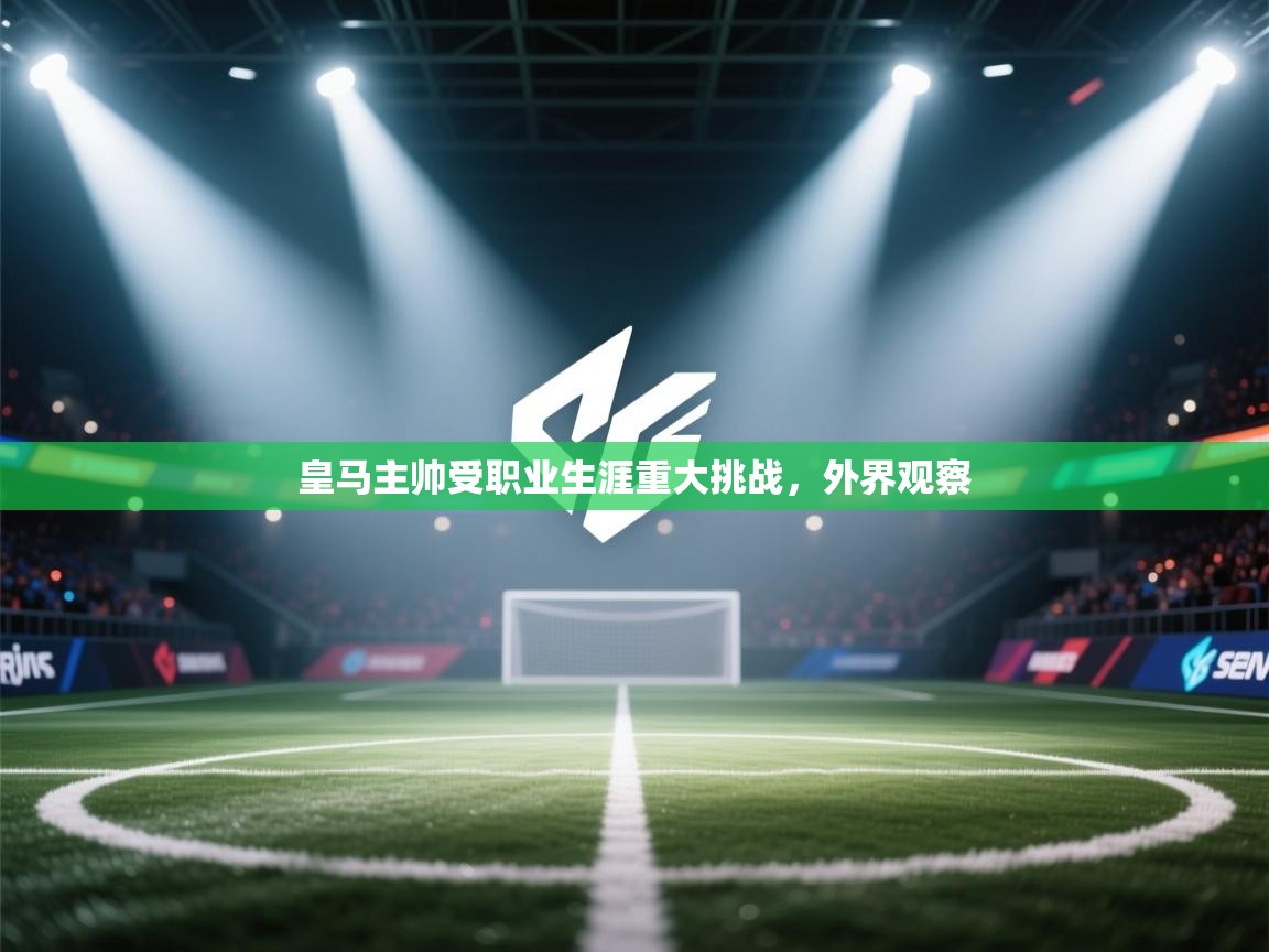 皇马主帅受职业生涯重大挑战，外界观察  第2张