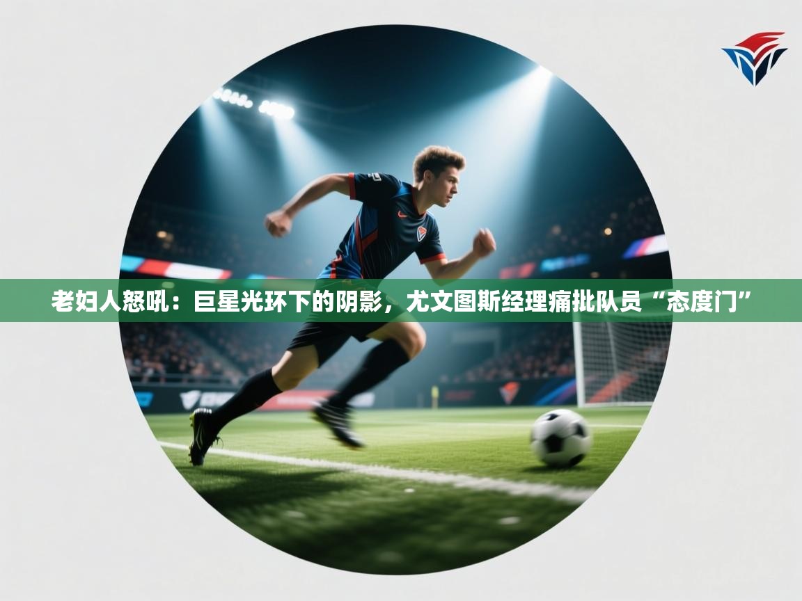 老妇人怒吼:巨星光环下的阴影,尤文图斯经理痛批队员“态度门” 第2张
