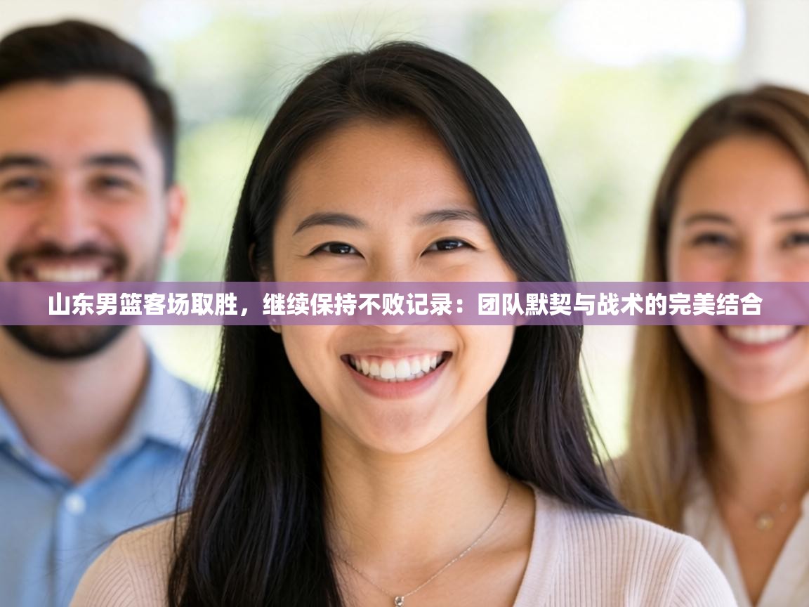 山东男篮客场取胜,继续保持不败记录:团队默契与战术的完美结合 第2张