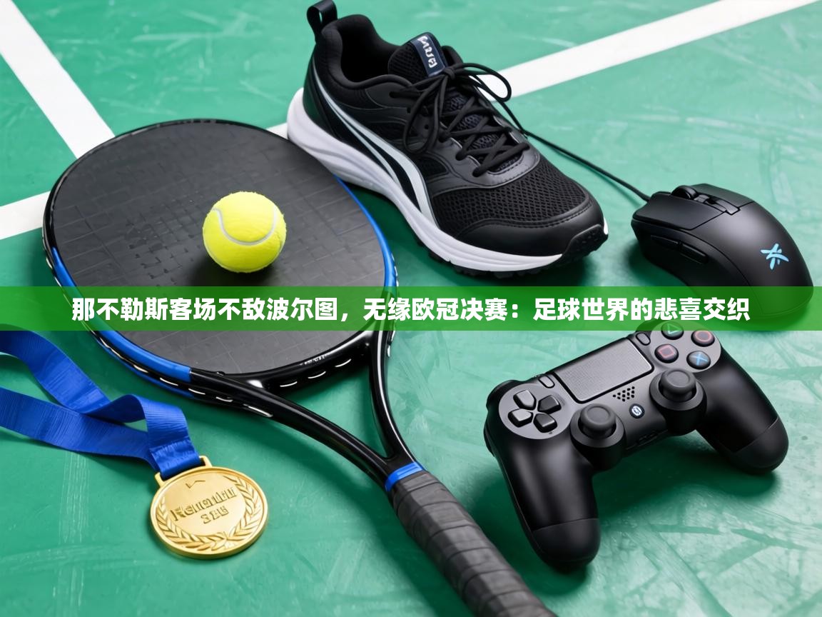 那不勒斯客场不敌波尔图,无缘欧冠决赛:足球世界的悲喜交织 第2张