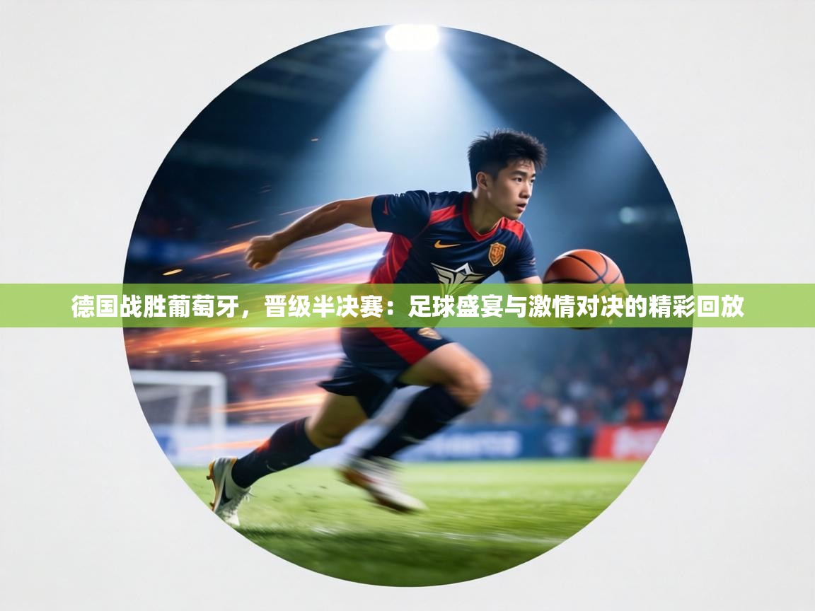 德国战胜葡萄牙，晋级半决赛：足球盛宴与激情对决的精彩回放